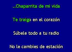 ..Chaparn'ta de mi Vida
Te traigo en el corazdn

Slibele todo a tu radio

No le cambies de estacidn l