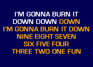 I'M GONNA BURN IT
DOWN DOWN DOWN
I'M GONNA BURN IT DOWN
NINE EIGHT SEVEN
SIX FIVE FOUR
THREE TWO ONE FUN