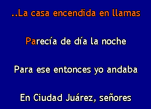 ..La casa encendida en llamas

Parecfa de dl'a la noche

Para ese entonces yo andaba

En Ciudad Juarez, sefiores