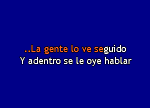 ..La gente lo ve seguido

Y adentro se le oye hablar