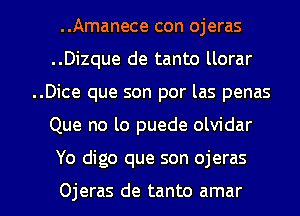 ..Amanece con ojeras
..Dizque de tanto llorar
..Dice que son por las penas

Que no lo puede olvidar

Yo digo que son ojeras

Ojeras de tanto amar l