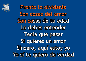 a Pronto lo olvidarzis
Son cosas del amor
Son cosas de tu edad
Lo debes entender
Tem'a que pasar
Si quieres un amor
Sincero, aquf estoy yo
Yo sf te quiero de verdad