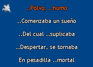 fa ..Polvo, ..humo
..Comenzaba un suefio
..Del cual ..suplicaba
..Despertar, se tornaba

En pesadilla . .mortal