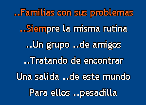 ..Familias con sus problemas
..Siempre la misma rutina
..Un grupo ..de amigos
..Tratando de encontrar
Una salida ..de este mundo

Para ellos ..pesadilla