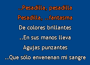 ..Pesadilla, pesadilla
Pesadilla, ..fantasma
De colores brillantes
..En sus manos lleva
Agujas punzantes

..Que sdlo envenenan mi sangre