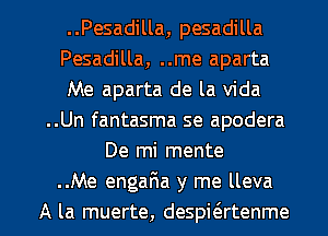 ..Pesadilla, pesadilla
Pesadilla, ..me aparta
Me aparta de la Vida
..Un fantasma se apodera
De mi mente
.Me engaFua y me lleva

A la muerte, despit3rtenme l