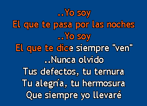 ..Yo soy
El que te pasa por las noches
..Yo soy
El que te dice siempre ven
..Nunca olvido
Tus defectos, tu ternura
Tu alegn'a, tu hermosura
Que siempre yo llevaw