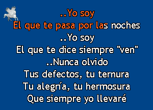 1-3.1 ..Yo soy

El que te pasa por las noches
..Yo soy
El que te dice siempre ven
..Nunca olvido
Tus defectos, tu ternura
Tu alegn'a, tu hermosura
Que siempre yo llevaw