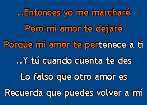 ..Entonces yo me marchaw
Pero mi amor te dejaw
Porque mi amor te pertenece a ti
..Y tLi cuando cuenta te des
Lo falso que otro amor es

Recuerda que puedes volver a ml'