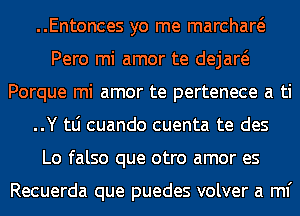 ..Entonces yo me marchaw
Pero mi amor te dejaw
Porque mi amor te pertenece a ti
..Y tLi cuando cuenta te des
Lo falso que otro amor es

Recuerda que puedes volver a ml'