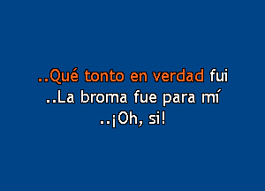 ..QucE tonto en verdad fui

..La broma fue para mi
..iOh, si!