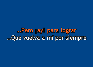 ..Pero iay! para lograr

..Que vuelva a mi por siempre