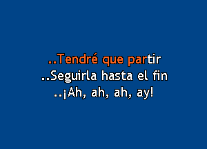 Tendw que partir

..Seguirla hasta el fin
..iAh, ah, ah, ay!