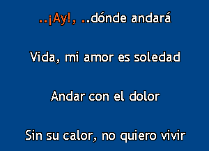 ..iAy! , ..d6nde andarzi

Vida, mi amor es soledad

Andar con el dolor

Sin su calor, no quiero vivir