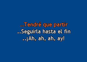 Tendw que partir

..Seguirla hasta el fin
..iAh, ah, ah, ay!