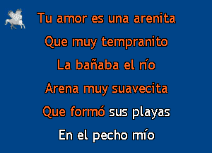 fa Tu amor es una arenita
Que muy tempranito
La bafiaba el n'o
Arena muy suavecita
Que formd sus playas

En el pecho ml'o