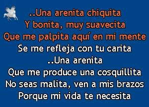 a ..Una arenita Chiquita
Y bonita, muy suavecita

Que me palpita aquf en mi mente

Se me refleja con tu carita
..Una arenita

Que me produce una cosquillita

No seas malita, ven a mis brazos
Porque mi Vida te necesita