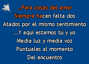 1-5.1 ..Para cosas del amor
Siempre hacen falta dos
Atados por el mismo sentimiento
..Y aquf estamos tLi y yo
Media luz y media voz
Puntuales al momento
Del encuentro