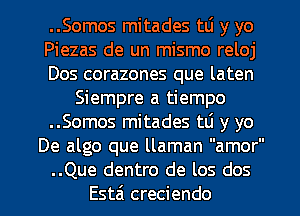 ..Somos mitades w y yo
Piezas de un mismo reloj
Dos corazones que laten
Siempre a tiempo
..Somos mitades t6 y yo
De algo que llaman amor
..Que dentro de los dos
Esta creciendo