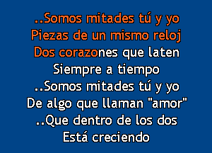 ..Somos mitades w y yo
Piezas de un mismo reloj
Dos corazones que laten
Siempre a tiempo
..Somos mitades t6 y yo
De algo que llaman amor
..Que dentro de los dos
Esta creciendo