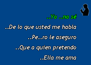 ..Yo ..no 59'

..De lo que usted me habia

..Pe..ro (e aseguro
..Que a quien pretendo

..Ella me ama