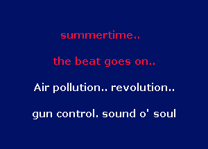 Air pollution.. revolution..

gun control. sound 0' soul