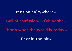 tension ev'rywhere..

Fear in the air..