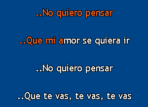 ..No quiero pensar

..Que mi amor se quiera ir

. .No quiero pensar

..Que te vas, te vas, te vas