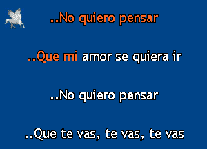 a ..No quiero pensar

..Que mi amor se quiera ir

. .No quiero pensar

..Que te vas, te vas, te vas