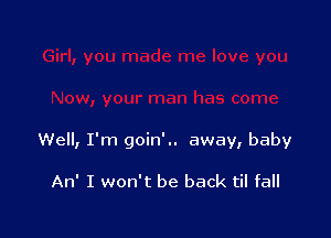 Well, I'm goin'.. away, baby

An' I won't be back til fall