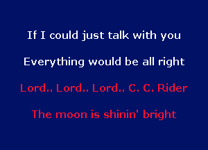 If I could just talk with you

Everything would be all right
