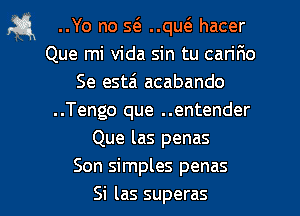 ,Si ..Yo no w ..qu6. hacer
Que mi Vida sin tu carir1o
Se esta' acabando
..Tengo que ..entender
Que las penas
Son simples penas
Si las superas