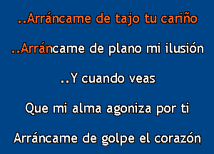 ..Arra'mcame de tajo tu carifio
..Arra'mcame de plano mi ilusi6n
..Y cuando veas
Que mi alma agoniza por ti

Arra'mcame de golpe el corazdn