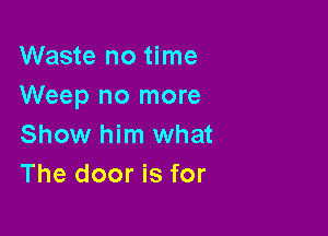 Waste no time
Weep no more

Show him what
The door is for