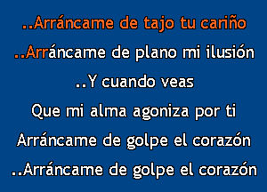 ..Arra'mcame de tajo tu carifio
..Arra'mcame de plano mi ilusi6n
..Y cuando veas
Que mi alma agoniza por ti
Arra'mcame de golpe el corazdn

..Arra'mcame de golpe el corazdn