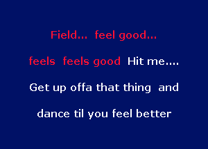 Hit me....

Get up offa that thing and

dance til you feel better