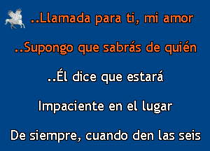 1-5.1 ..Llamada para ti, mi amor
..Supongo que sabrais de quwn
..El dice que estarai
Impaciente en el lugar

De siempre, cuando den las seis