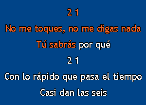 2 1
No me toques, no me digas nada
le sabrais por qw
2 1
Con lo raipido que pasa el tiempo

Casi dan las seis