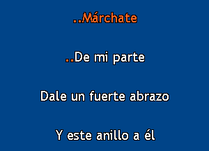 ..Ma'lrchate

..De mi parte

Dale un fuerte abrazo

Y este anillo a a