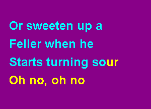 Or sweeten up a
Feller when he

Starts turning sour
Oh no, oh no