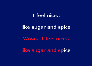I feel nice..

like sugar and spice