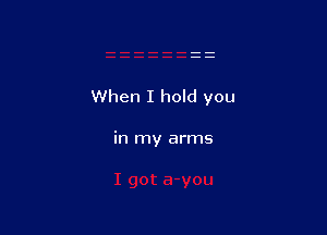 When I hold you

in my arms