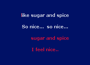 like sugar and spice

So nice... so nice...