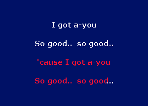 I got a-you

So good.. so good..