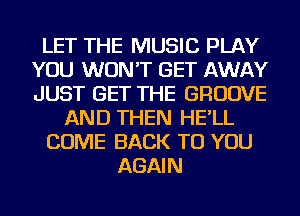 LET THE MUSIC PLAY
YOU WON'T GET AWAY
JUST GET THE GROOVE

AND THEN HE'LL

COME BACK TO YOU

AGAIN