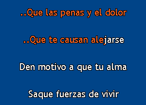 ..Que las penas y el dolor
..Que te causan alejarse

Den motivo a que tu alma

Saque fuerzas de vivir l