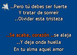 a ..Pero tLi debes ser fuerte
Y tratar de sonrel'r
..Olvidar esta tristeza

..Se acaba, corazdn ..se aleja
..Y deja onda huella
En tu alma aquel amor