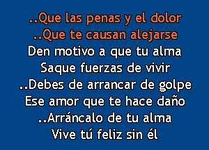 ..Que las penas y el dolor

..Que te causan alejarse

Den motivo a que tu alma
Saque fuerzas de vivir

..Debes de arrancar de golpe

Ese amor que te hace dafio
..Arra'mcalo de tu alma

Vive tLi feliz sin a