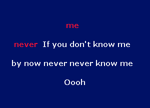 If you don't know me

by now never never know me

Oooh