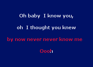 Oh baby I know you,

oh I thought you knew